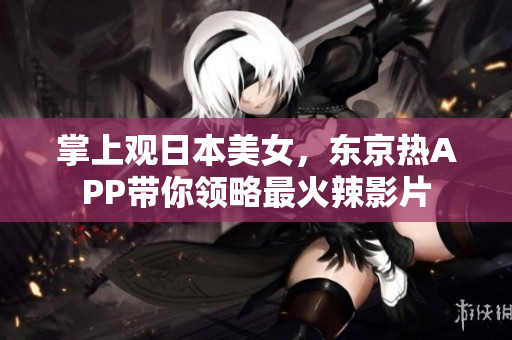 掌上观日本美女，东京热APP带你领略最火辣影片