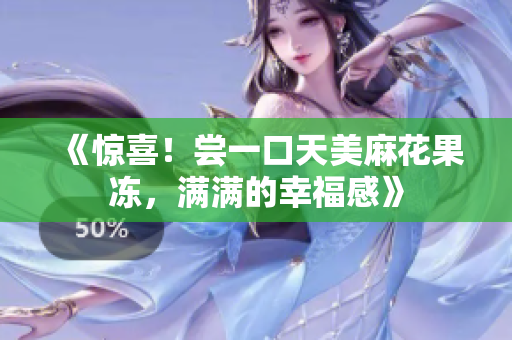 《惊喜！尝一口天美麻花果冻，满满的幸福感》