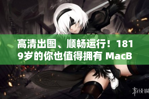 高清出图、顺畅运行！1819岁的你也值得拥有 MacBook Pro