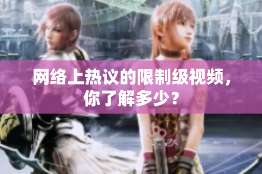 网络上热议的限制级视频，你了解多少？