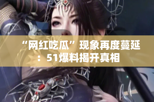 “网红吃瓜”现象再度蔓延：51爆料揭开真相