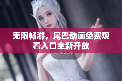 无限畅游，尾巴动画免费观看入口全新开放