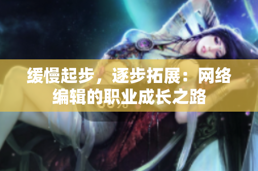 缓慢起步，逐步拓展：网络编辑的职业成长之路
