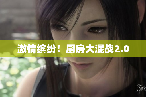 激情缤纷！厨房大混战2.0