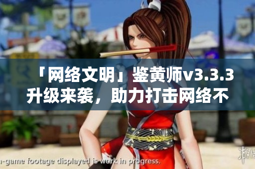 「网络文明」鉴黄师v3.3.3升级来袭，助力打击网络不良内容