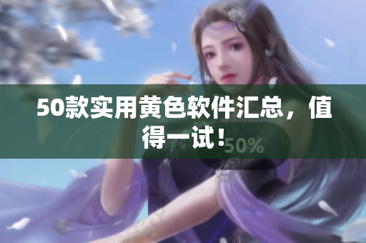 50款实用黄色软件汇总，值得一试！