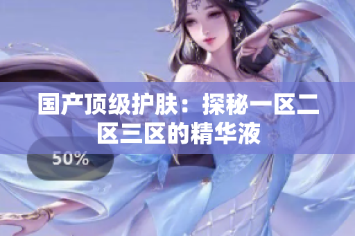 国产顶级护肤：探秘一区二区三区的精华液