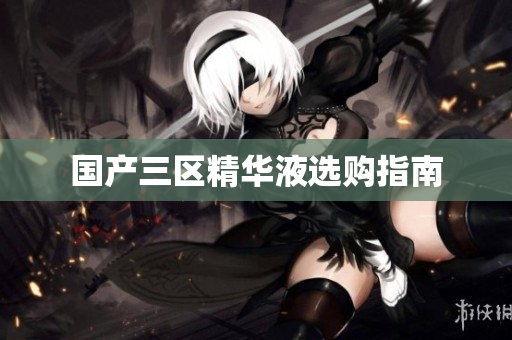 国产三区精华液选购指南