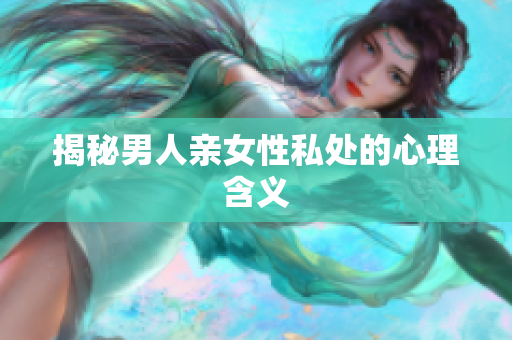 揭秘男人亲女性私处的心理含义