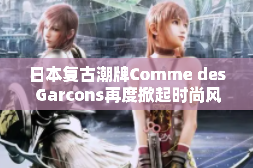 日本复古潮牌Comme des Garcons再度掀起时尚风潮