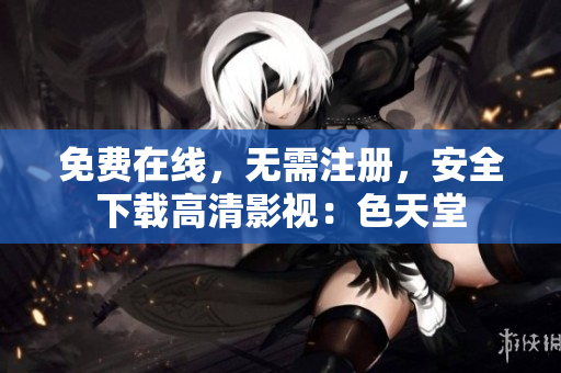 免费在线，无需注册，安全下载高清影视：色天堂