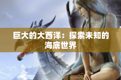 巨大的大西洋：探索未知的海底世界