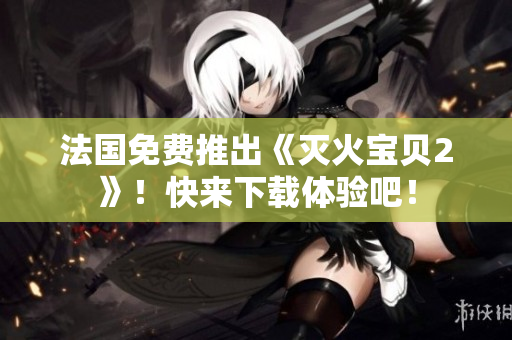 法国免费推出《灭火宝贝2》！快来下载体验吧！