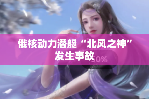 俄核动力潜艇“北风之神”发生事故