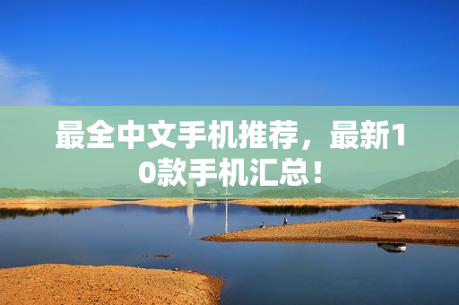 最全中文手机推荐，最新10款手机汇总！