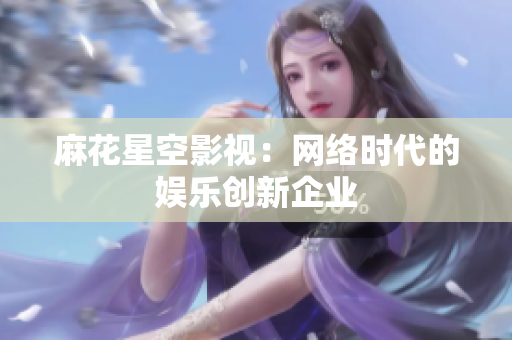 麻花星空影视：网络时代的娱乐创新企业