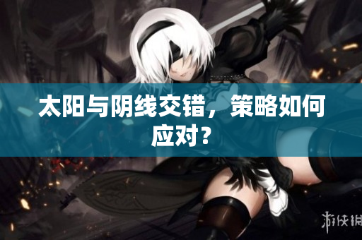 太阳与阴线交错，策略如何应对？