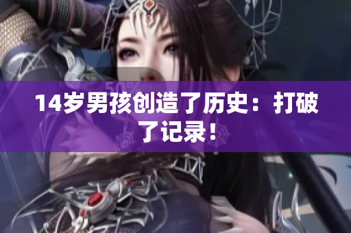 14岁男孩创造了历史：打破了记录！