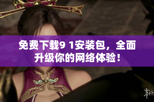 免费下载9 1安装包，全面升级你的网络体验！