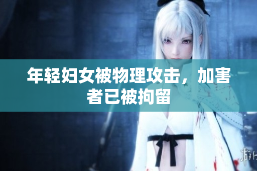 年轻妇女被物理攻击，加害者已被拘留