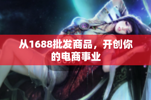 从1688批发商品，开创你的电商事业