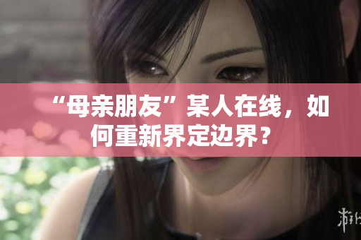 “母亲朋友”某人在线，如何重新界定边界？
