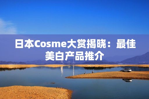 日本Cosme大赏揭晓：最佳美白产品推介
