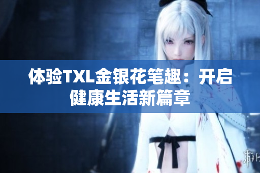 体验TXL金银花笔趣：开启健康生活新篇章