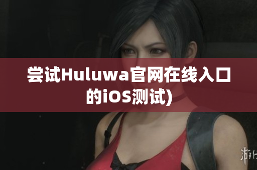 尝试Huluwa官网在线入口的iOS测试)