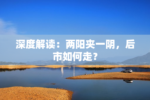 深度解读：两阳夹一阴，后市如何走？