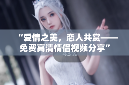 “爱情之美，恋人共赏——免费高清情侣视频分享”