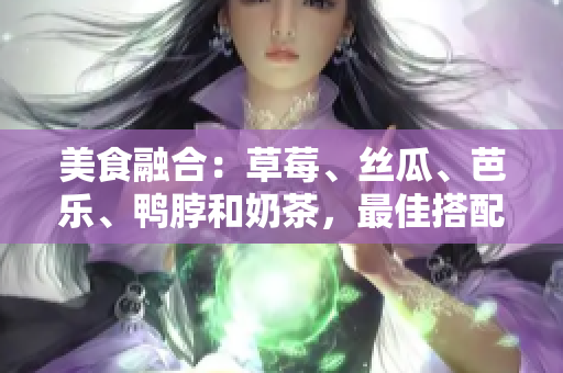 美食融合：草莓、丝瓜、芭乐、鸭脖和奶茶，最佳搭配推荐！
