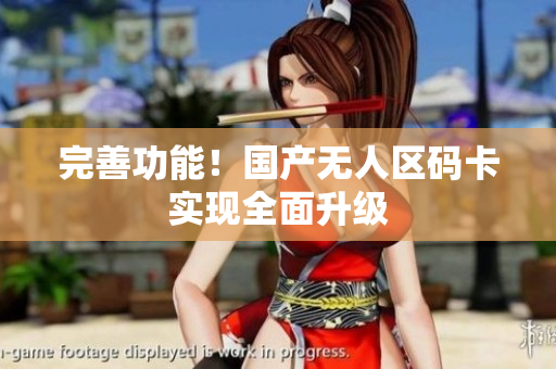 完善功能！国产无人区码卡实现全面升级