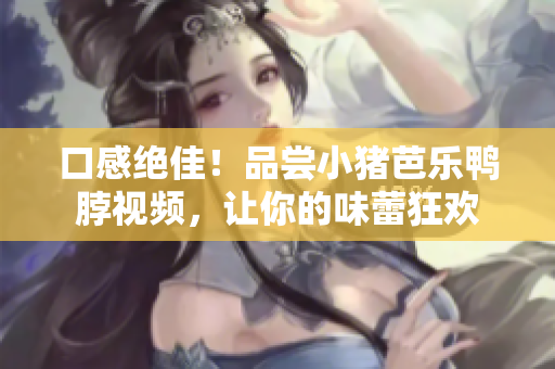 口感绝佳！品尝小猪芭乐鸭脖视频，让你的味蕾狂欢