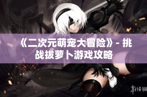 《二次元萌宠大冒险》- 挑战拔萝卜游戏攻略