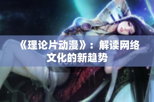 《理论片动漫》：解读网络文化的新趋势