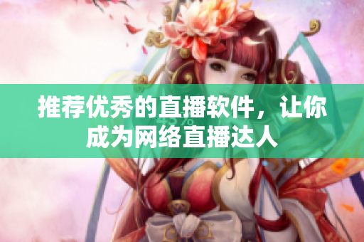 推荐优秀的直播软件，让你成为网络直播达人