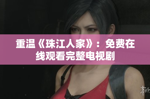 重温《珠江人家》：免费在线观看完整电视剧