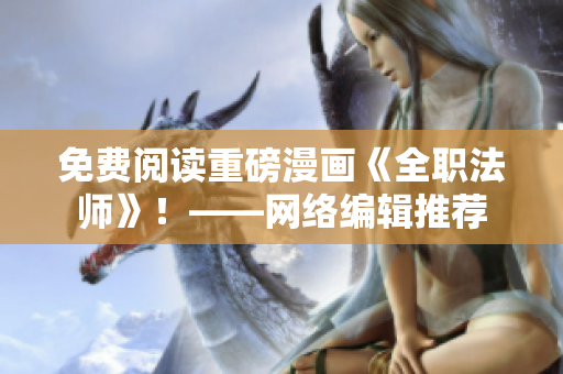 免费阅读重磅漫画《全职法师》！——网络编辑推荐