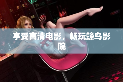 享受高清电影，畅玩蜂鸟影院