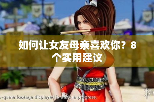 如何让女友母亲喜欢你？8个实用建议