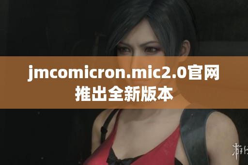 jmcomicron.mic2.0官网推出全新版本