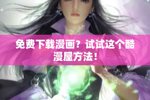 免费下载漫画？试试这个酷漫屋方法！