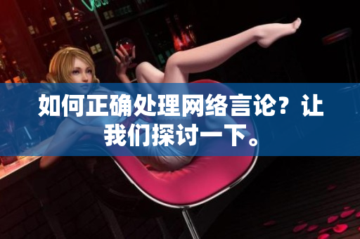 如何正确处理网络言论？让我们探讨一下。