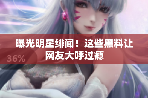 曝光明星绯闻！这些黑料让网友大呼过瘾