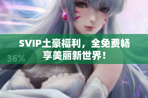 SVIP土豪福利，全免费畅享美丽新世界！