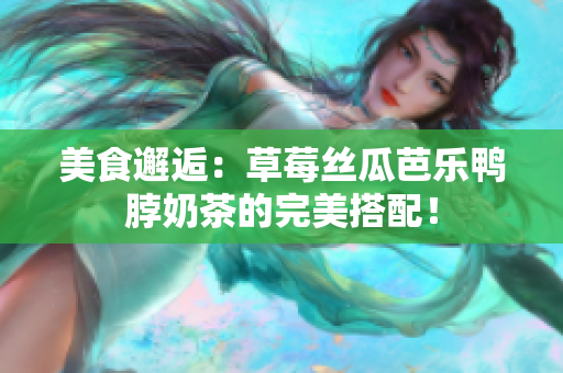 美食邂逅：草莓丝瓜芭乐鸭脖奶茶的完美搭配！