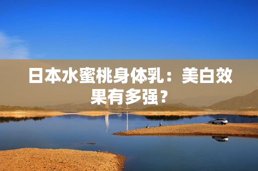 日本水蜜桃身体乳：美白效果有多强？