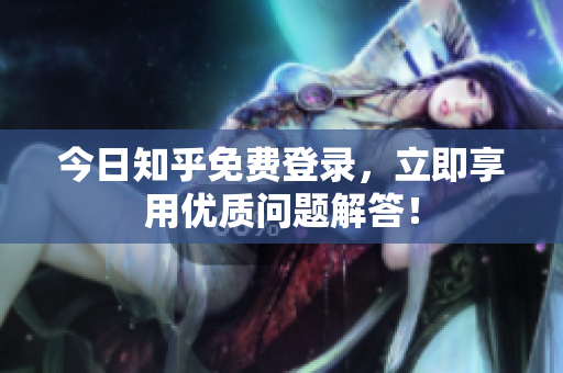 今日知乎免费登录，立即享用优质问题解答！