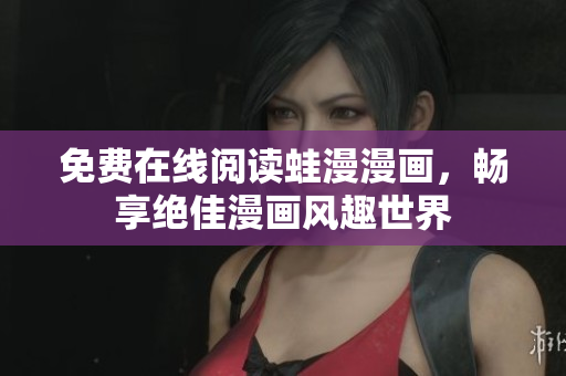 免费在线阅读蛙漫漫画，畅享绝佳漫画风趣世界